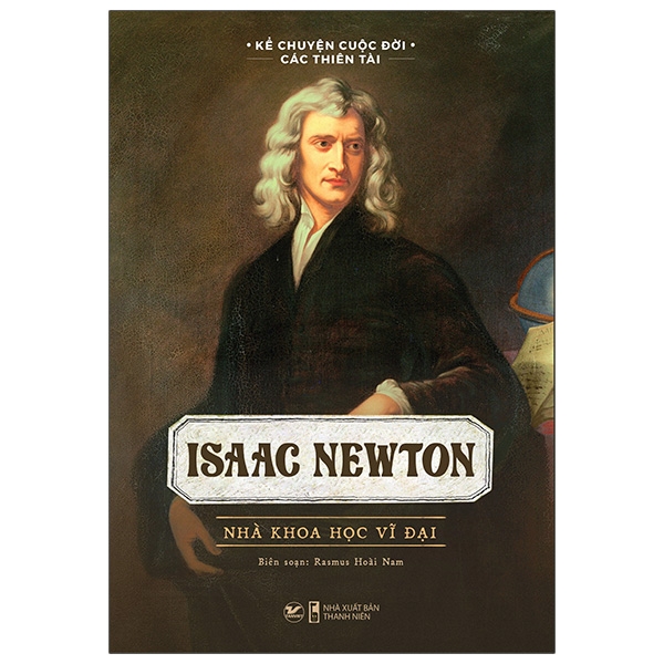 kể chuyện cuộc đời các thiên tài: isaac newton - nhà khoa học vĩ đại