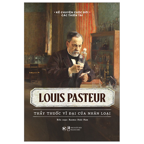 kể chuyện cuộc đời các thiên tài - louis pasteur - thầy thuốc vĩ đại của nhân loại